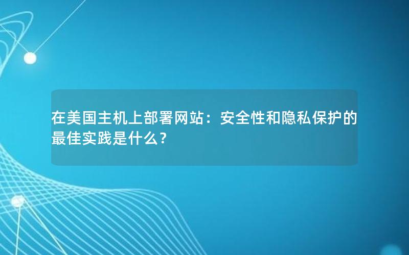 在美国主机上部署网站：安全性和隐私保护的最佳实践是什么？