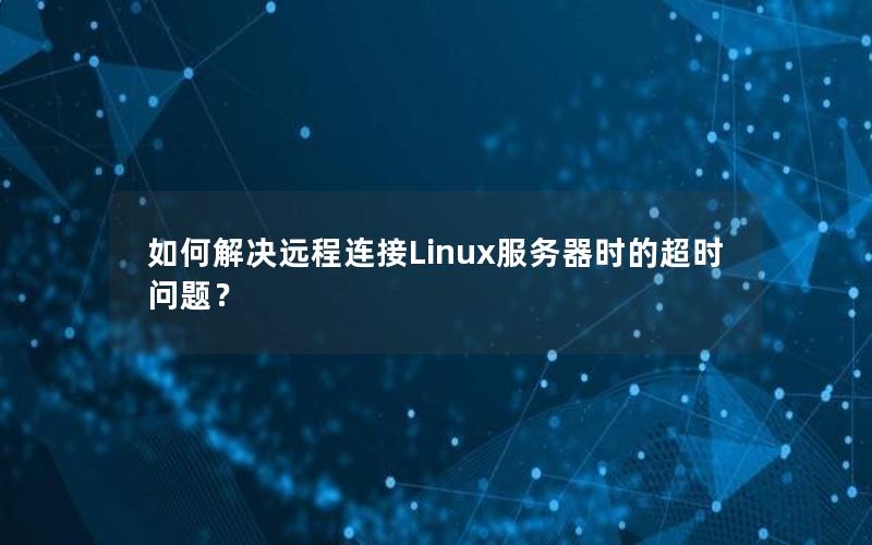 如何解决远程连接Linux服务器时的超时问题？