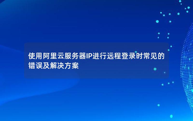 使用阿里云服务器IP进行远程登录时常见的错误及解决方案