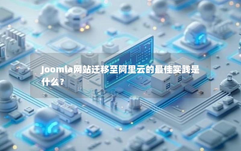 Joomla网站迁移至阿里云的最佳实践是什么？