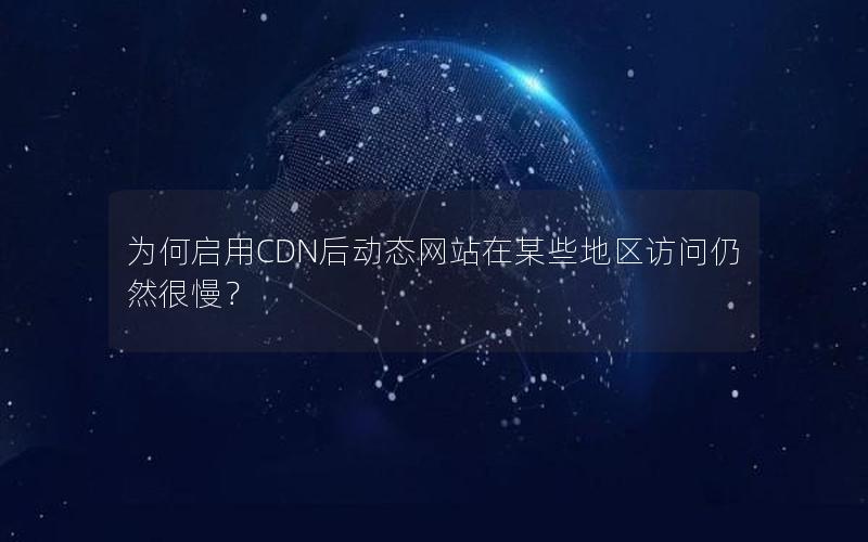 为何启用CDN后动态网站在某些地区访问仍然很慢？