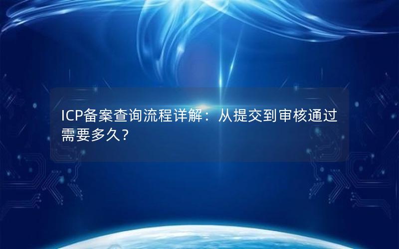 ICP备案查询流程详解：从提交到审核通过需要多久？