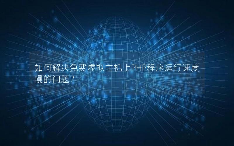 如何解决免费虚拟主机上PHP程序运行速度慢的问题？