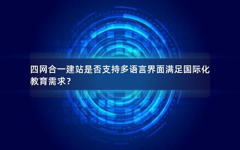 四网合一建站是否支持多语言界面满足国际化教育需求？