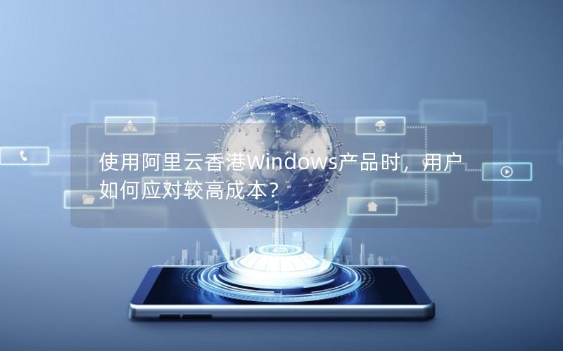 使用阿里云香港Windows产品时，用户如何应对较高成本？