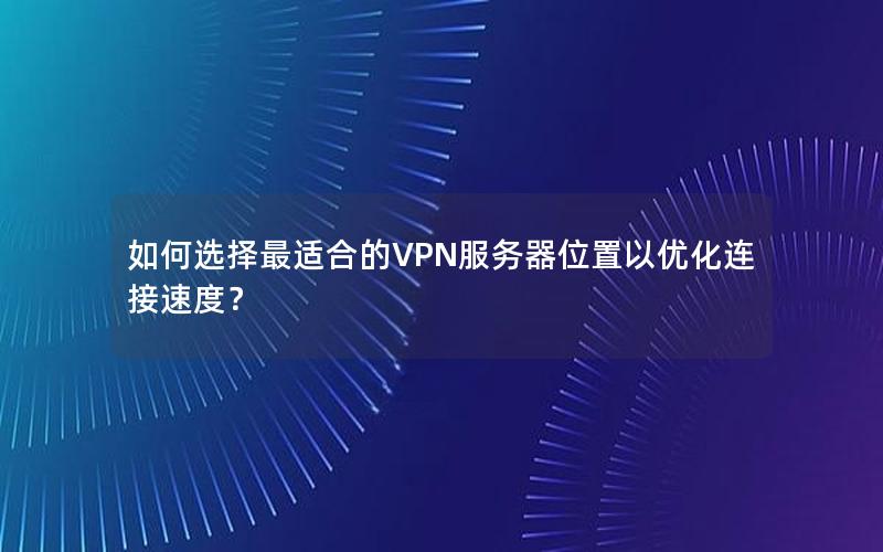 如何选择最适合的VPN服务器位置以优化连接速度？