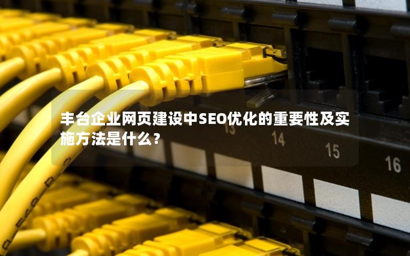 丰台企业网页建设中SEO优化的重要性及实施方法是什么？