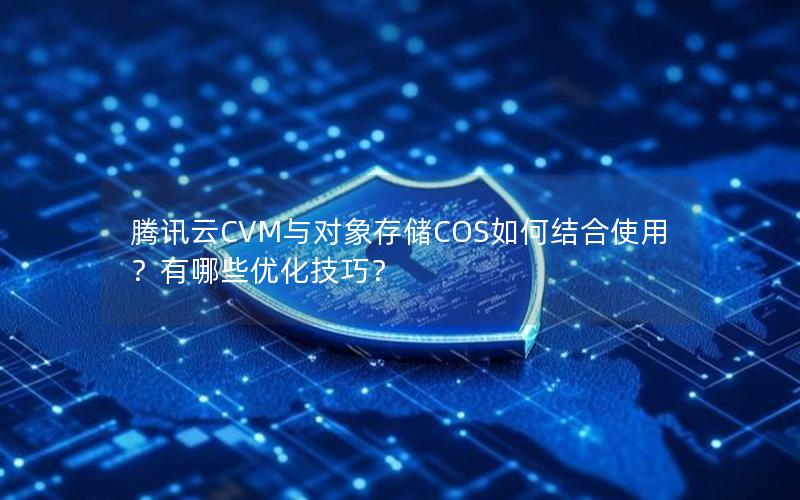 腾讯云CVM与对象存储COS如何结合使用？有哪些优化技巧？