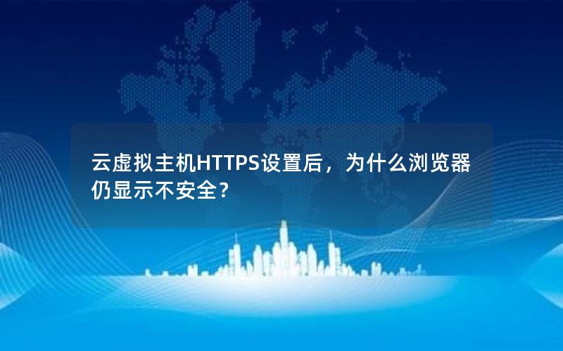 云虚拟主机HTTPS设置后，为什么浏览器仍显示不安全？