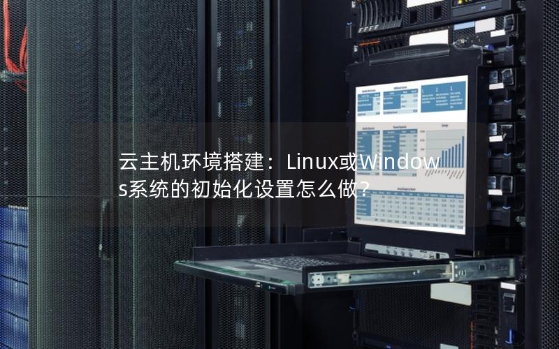 云主机环境搭建：Linux或Windows系统的初始化设置怎么做？