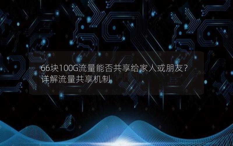 66块100G流量能否共享给家人或朋友？详解流量共享机制