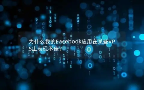 为什么我的Facebook应用在某些VPS上表现不佳？