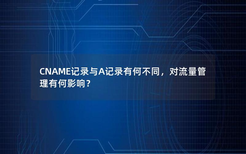 CNAME记录与A记录有何不同，对流量管理有何影响？