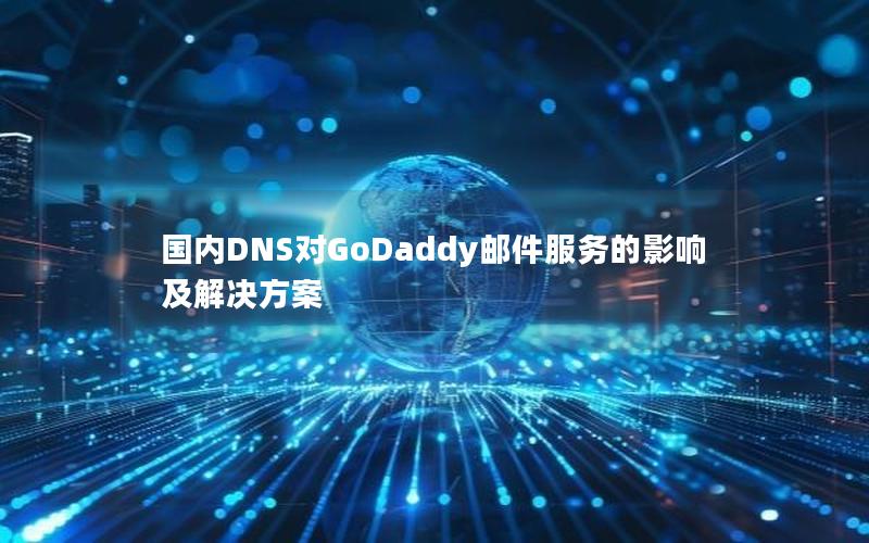 国内DNS对GoDaddy邮件服务的影响及解决方案