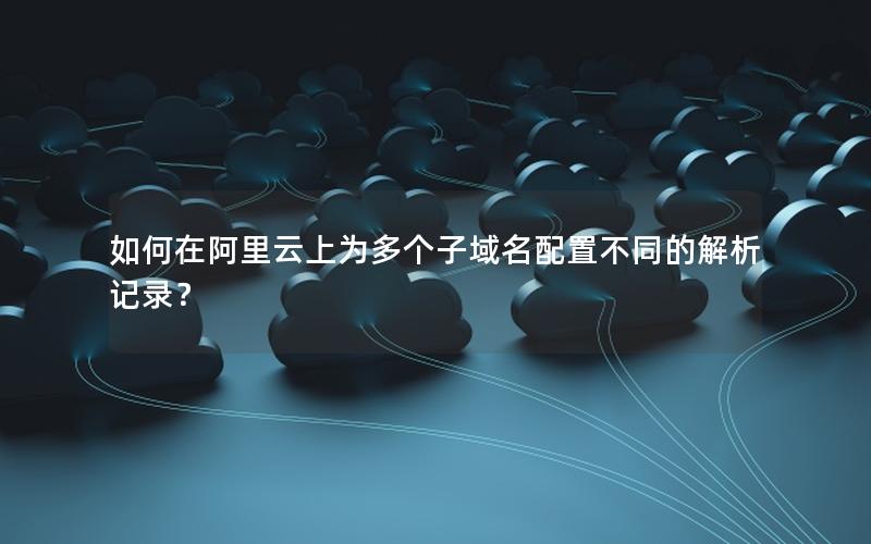 如何在阿里云上为多个子域名配置不同的解析记录？