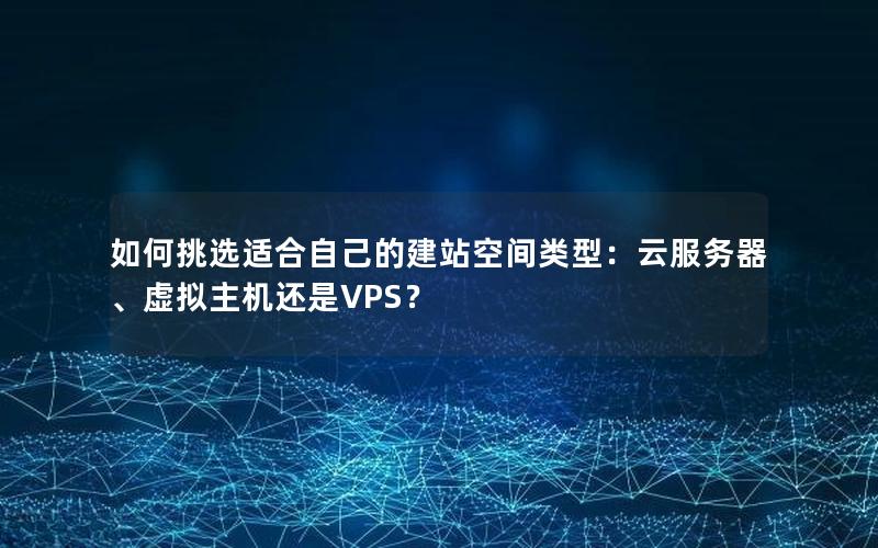 如何挑选适合自己的建站空间类型：云服务器、虚拟主机还是VPS？