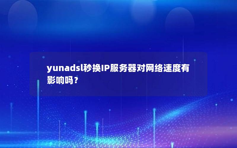 yunadsl秒换IP服务器对网络速度有影响吗？