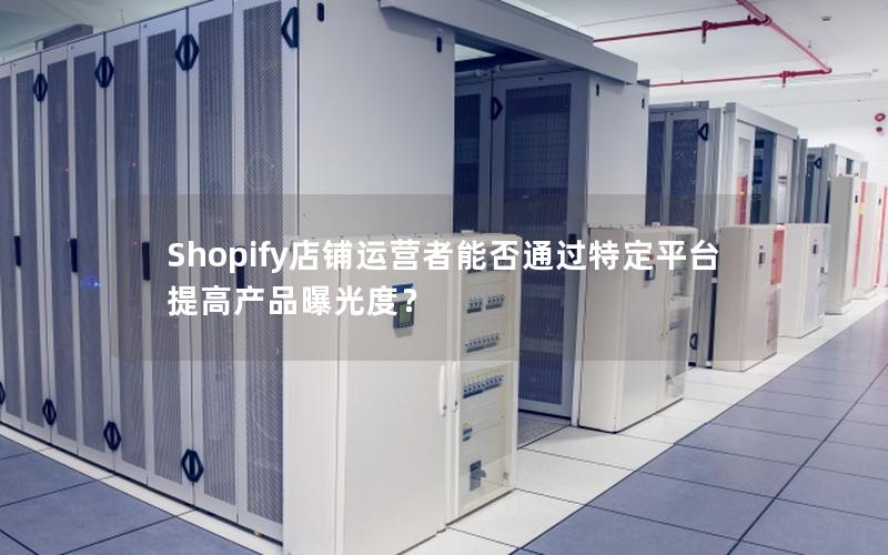 Shopify店铺运营者能否通过特定平台提高产品曝光度？