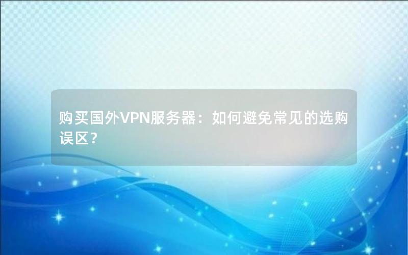 购买国外VPN服务器：如何避免常见的选购误区？