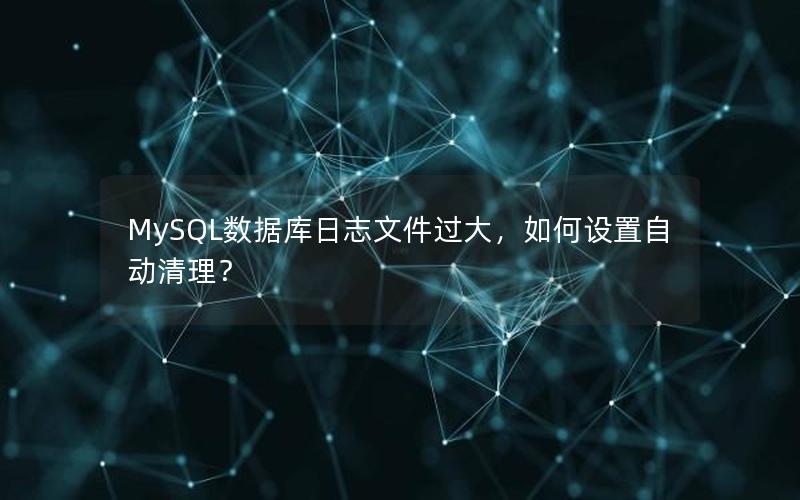 MySQL数据库日志文件过大，如何设置自动清理？