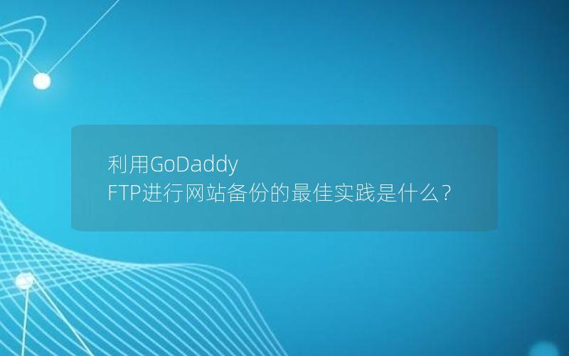 利用GoDaddy FTP进行网站备份的最佳实践是什么？