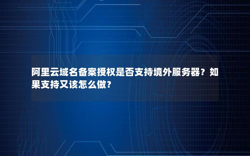 阿里云域名备案授权是否支持境外服务器？如果支持又该怎么做？