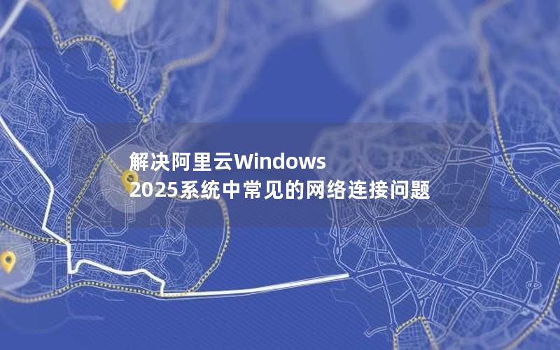 解决阿里云Windows 2025系统中常见的网络连接问题