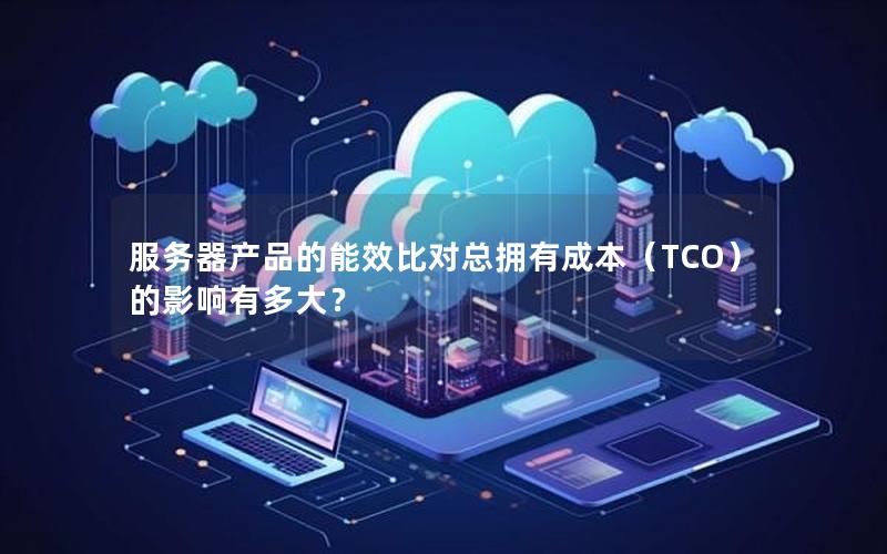 服务器产品的能效比对总拥有成本（TCO）的影响有多大？