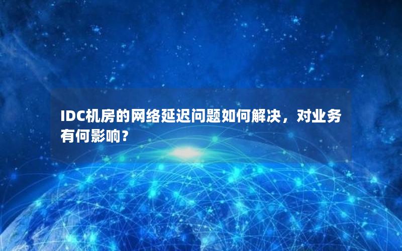 IDC机房的网络延迟问题如何解决，对业务有何影响？