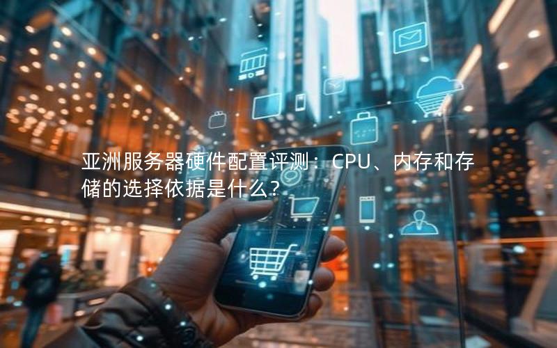 亚洲服务器硬件配置评测：CPU、内存和存储的选择依据是什么？