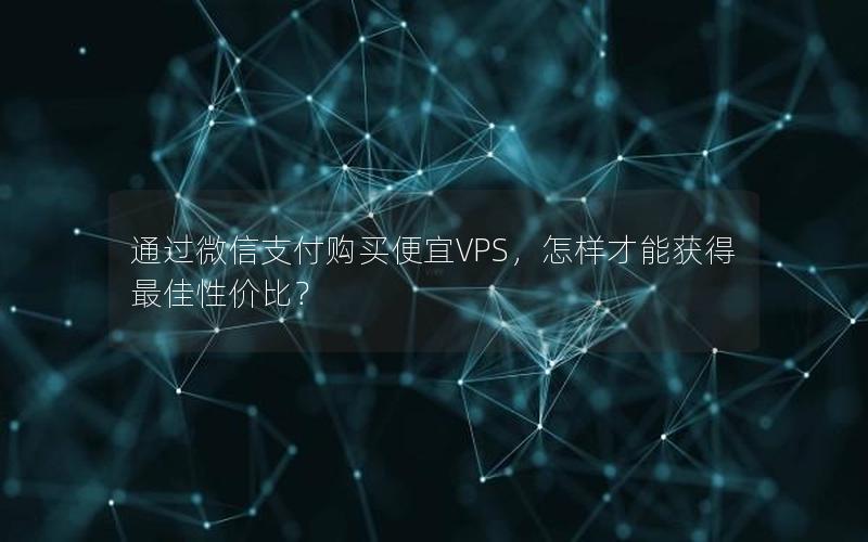 通过微信支付购买便宜VPS，怎样才能获得最佳性价比？