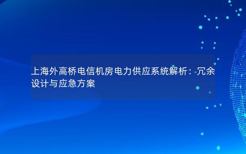 上海外高桥电信机房电力供应系统解析：冗余设计与应急方案