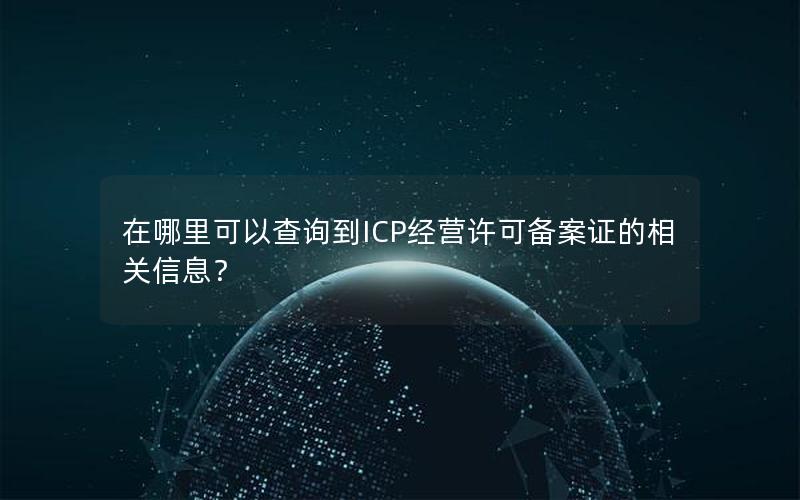 在哪里可以查询到ICP经营许可备案证的相关信息？