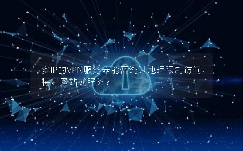 多IP的VPN服务器能否绕过地理限制访问特定网站或服务？