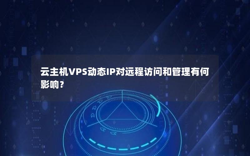 云主机VPS动态IP对远程访问和管理有何影响？