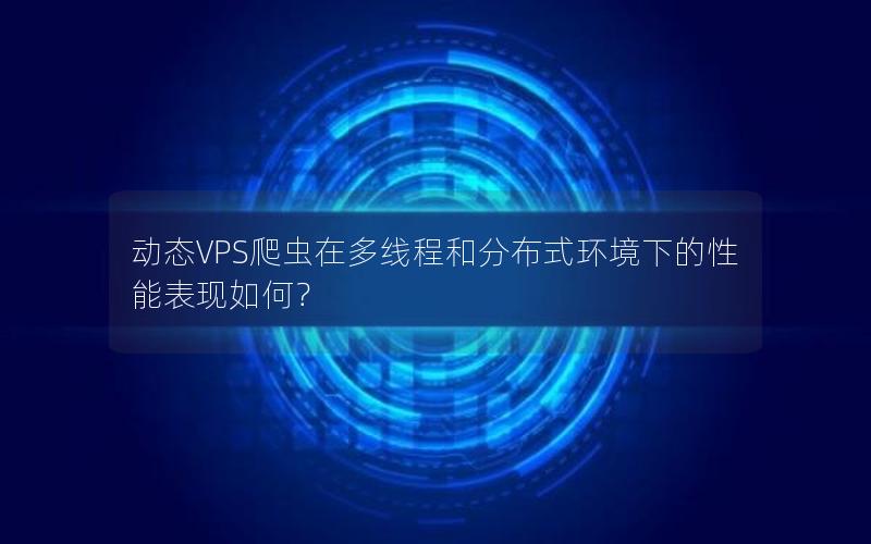 动态VPS爬虫在多线程和分布式环境下的性能表现如何？