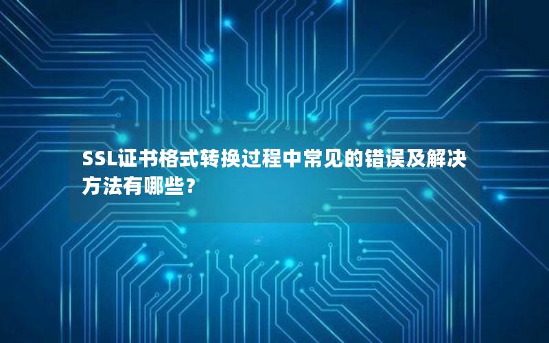 SSL证书格式转换过程中常见的错误及解决方法有哪些？