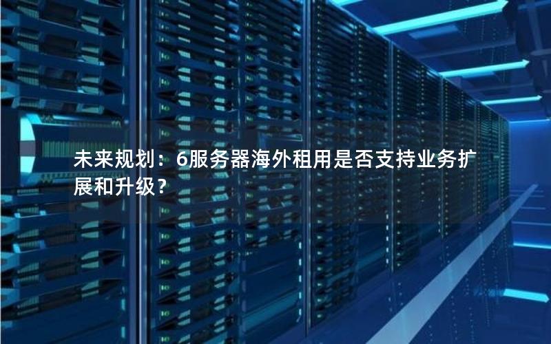 未来规划：6服务器海外租用是否支持业务扩展和升级？