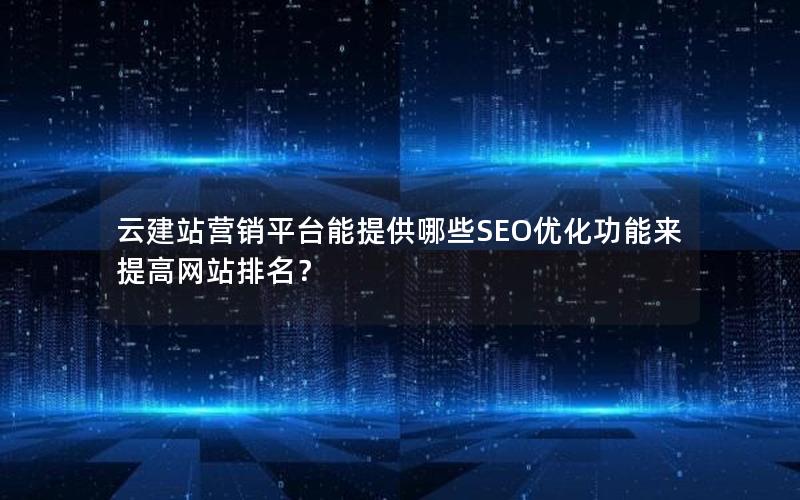 云建站营销平台能提供哪些SEO优化功能来提高网站排名？