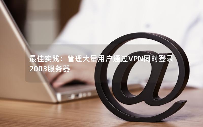 最佳实践：管理大量用户通过VPN同时登录2003服务器