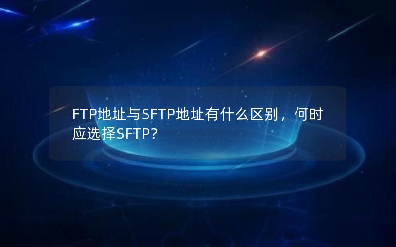 FTP地址与SFTP地址有什么区别，何时应选择SFTP？