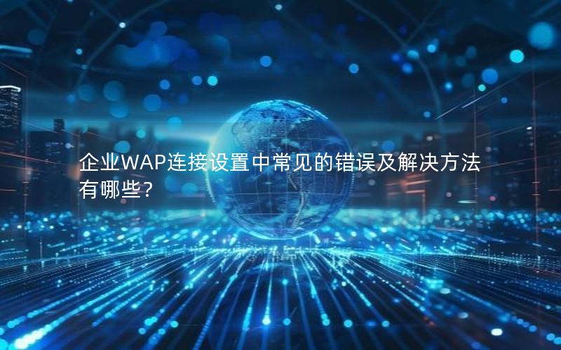 企业WAP连接设置中常见的错误及解决方法有哪些？