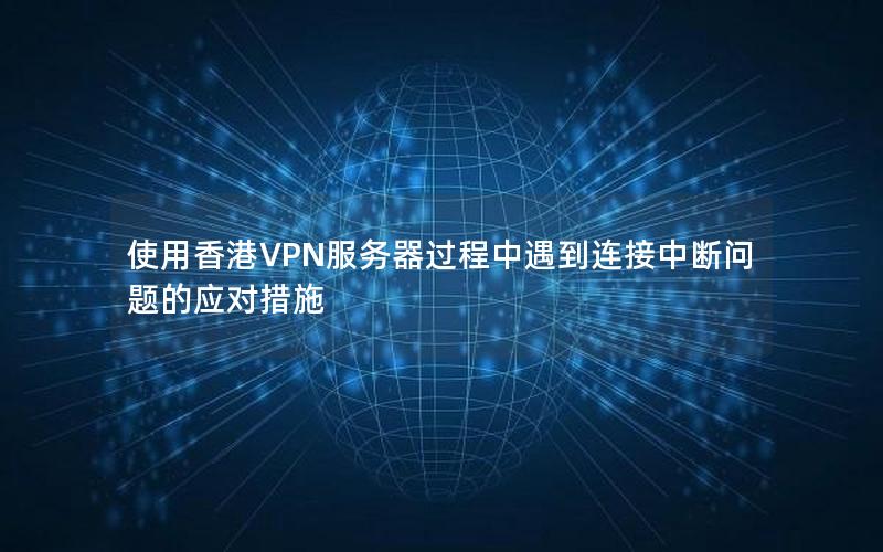 使用香港VPN服务器过程中遇到连接中断问题的应对措施