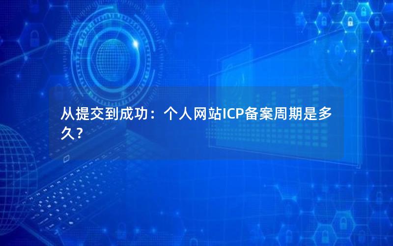 从提交到成功：个人网站ICP备案周期是多久？