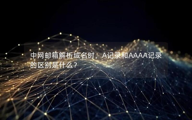 中网邮箱解析域名时，A记录和AAAA记录的区别是什么？