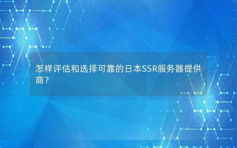 怎样评估和选择可靠的日本SSR服务器提供商？