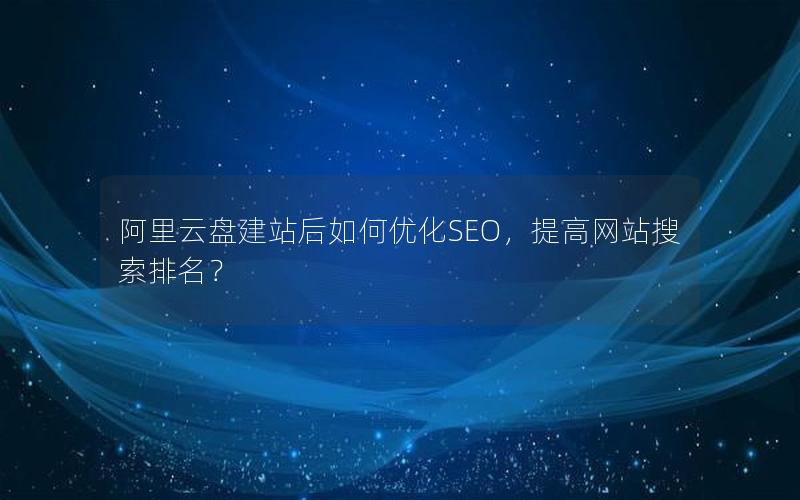 阿里云盘建站后如何优化SEO，提高网站搜索排名？