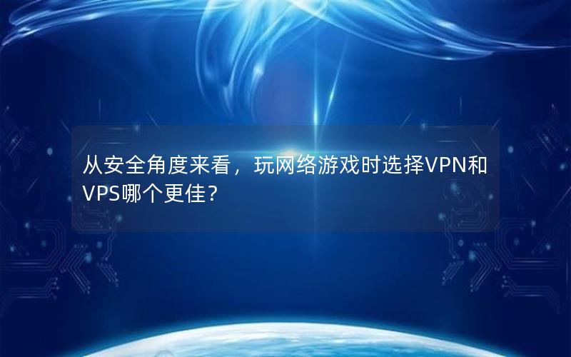 从安全角度来看，玩网络游戏时选择VPN和VPS哪个更佳？