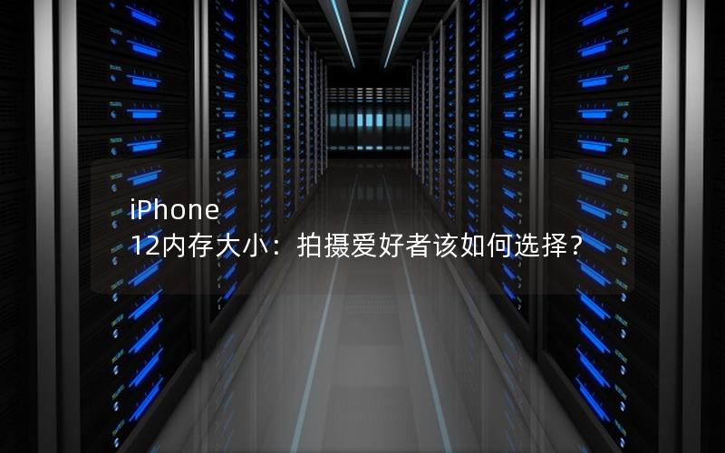 iPhone 12内存大小：拍摄爱好者该如何选择？