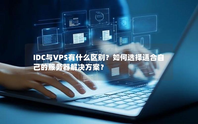 IDC与VPS有什么区别？如何选择适合自己的服务器解决方案？